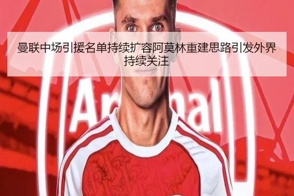 曼联中场引援名单持续扩容阿莫林重建思路引发外界持续关注